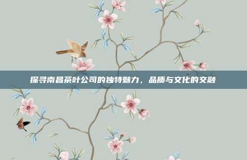 探寻南昌茶叶公司的独特魅力，品质与文化的交融