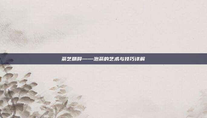茶艺精粹——泡茶的艺术与技巧详解