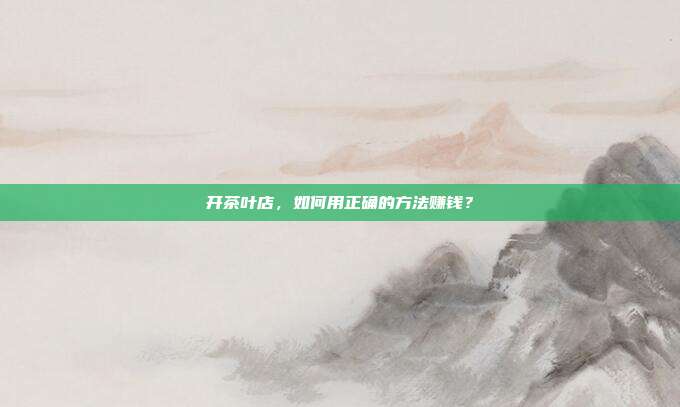 开茶叶店，如何用正确的方法赚钱？