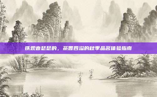 铁观音瑟瑟的，茶香四溢的秋季品茗体验指南