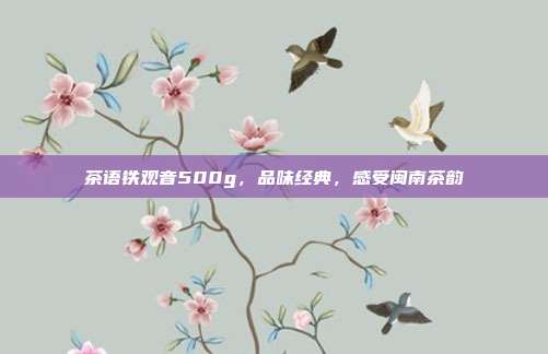 茶语铁观音500g，品味经典，感受闽南茶韵