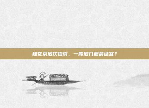 桂花茶泡饮指南，一般泡几遍最适宜？
