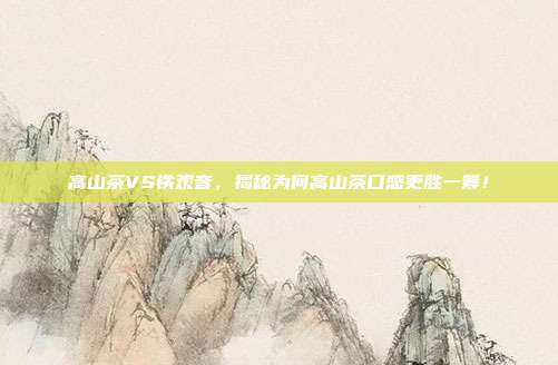高山茶VS铁观音，揭秘为何高山茶口感更胜一筹！