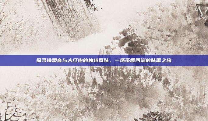 探寻铁观音与大红袍的独特风味，一场茶香四溢的味蕾之旅