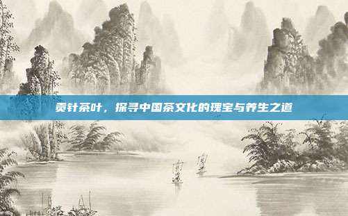 贡针茶叶，探寻中国茶文化的瑰宝与养生之道