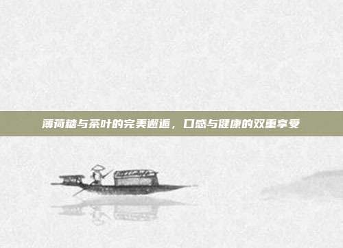 薄荷糖与茶叶的完美邂逅，口感与健康的双重享受