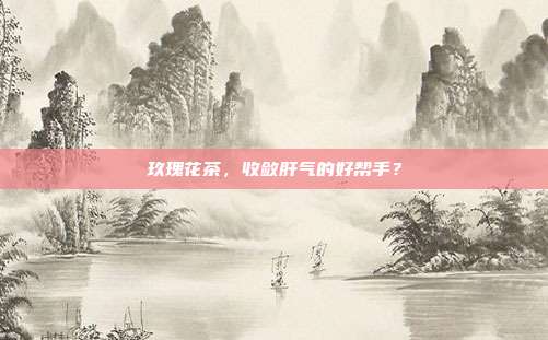 玖瑰花茶，收敛肝气的好帮手？