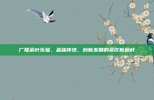 广隆茶叶乐福，品味传统，创新发展的茶饮新标杆