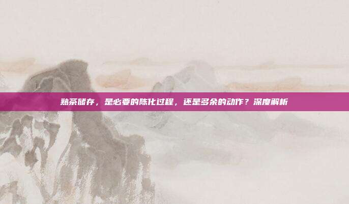 熟茶储存，是必要的陈化过程，还是多余的动作？深度解析