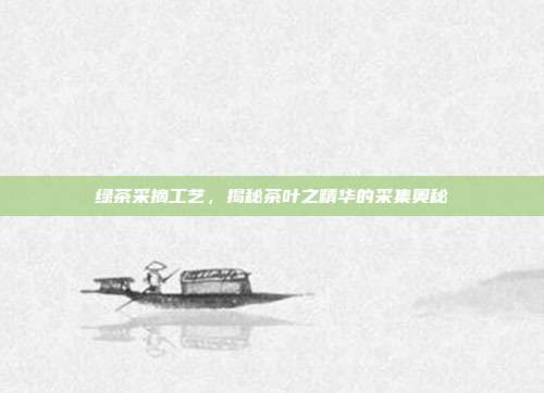绿茶采摘工艺，揭秘茶叶之精华的采集奥秘