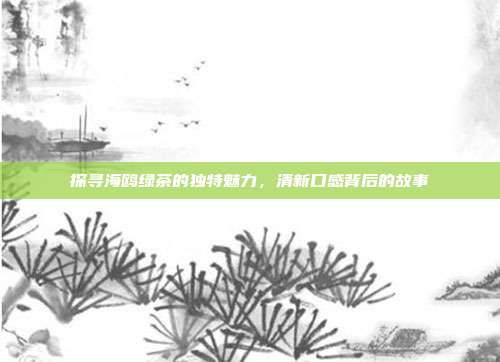 探寻海鸥绿茶的独特魅力，清新口感背后的故事