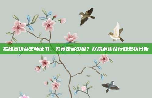 揭秘高级茶艺师证书，究竟是多少级？权威解读及行业现状分析