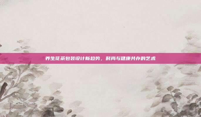 养生花茶包装设计新趋势，时尚与健康共存的艺术