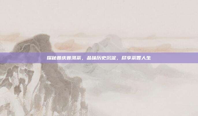 探秘普庆普洱茶，品味历史沉淀，尽享茶香人生