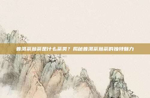 普洱茶熟茶是什么茶类？揭秘普洱茶熟茶的独特魅力