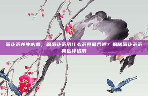 菊花茶养生必备，喝菊花茶用什么茶具最合适？揭秘菊花茶茶具选择指南