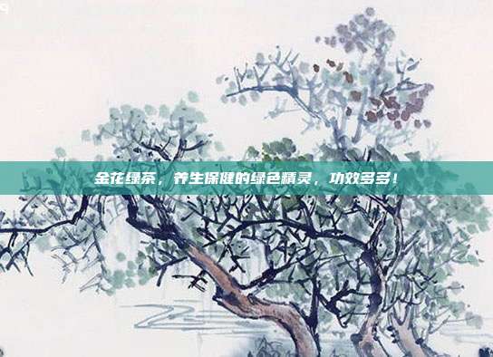 金花绿茶，养生保健的绿色精灵，功效多多！