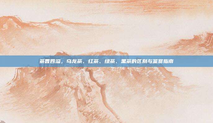 茶香四溢，乌龙茶、红茶、绿茶、黑茶的区别与鉴赏指南