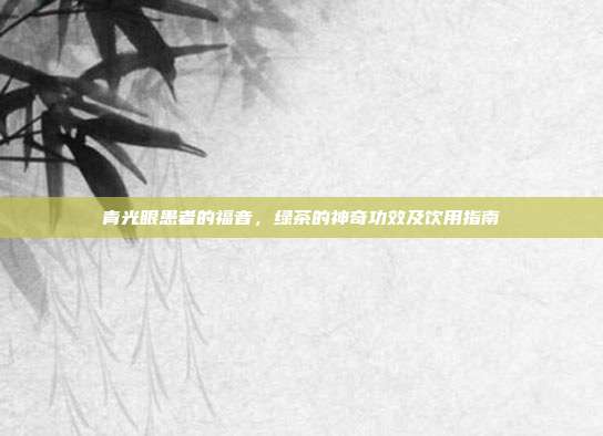 青光眼患者的福音，绿茶的神奇功效及饮用指南