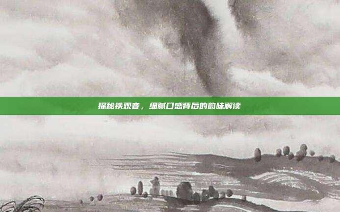 探秘铁观音，细腻口感背后的韵味解读