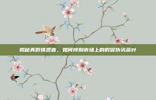 揭秘真假铁观音，如何辨别市场上的假冒伪劣茶叶