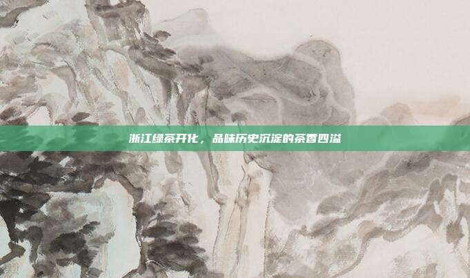 浙江绿茶开化，品味历史沉淀的茶香四溢