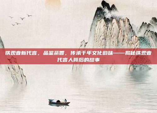 铁观音新代言，品鉴茶香，传承千年文化韵味——揭秘铁观音代言人背后的故事