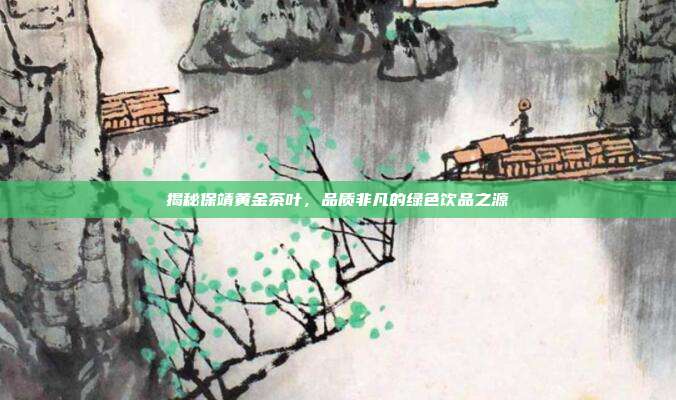 揭秘保靖黄金茶叶，品质非凡的绿色饮品之源