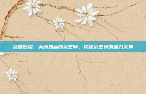 茶香四溢，美丽如画的茶艺师，揭秘茶艺界的魅力女神