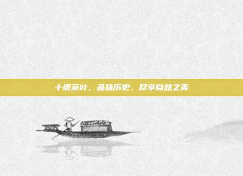 十堰茶叶，品味历史，尽享自然之美