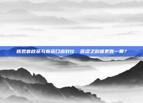 铁观音秋茶与春茶口感对比，苦涩之韵谁更胜一筹？