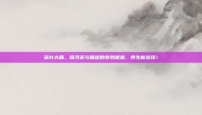 茶叶大肠，探寻茶与肠道的奇妙邂逅，养生新选择！
