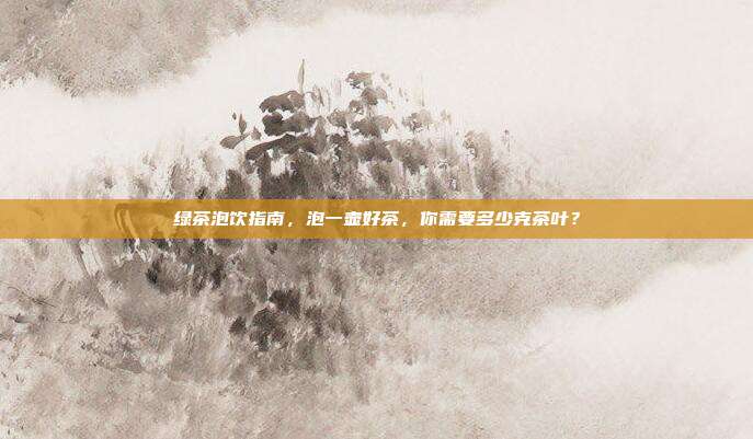 绿茶泡饮指南，泡一壶好茶，你需要多少克茶叶？