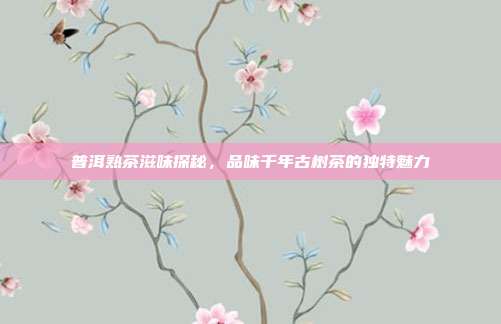 普洱熟茶滋味探秘，品味千年古树茶的独特魅力