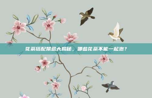 花茶搭配禁忌大揭秘，哪些花茶不能一起泡？