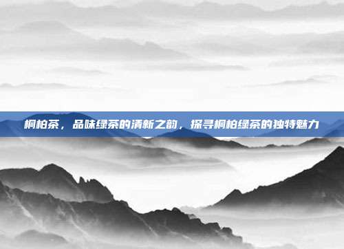 桐柏茶，品味绿茶的清新之韵，探寻桐柏绿茶的独特魅力