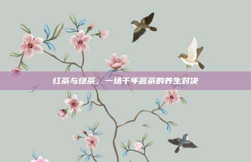 红茶与绿茶，一场千年茗茶的养生对决