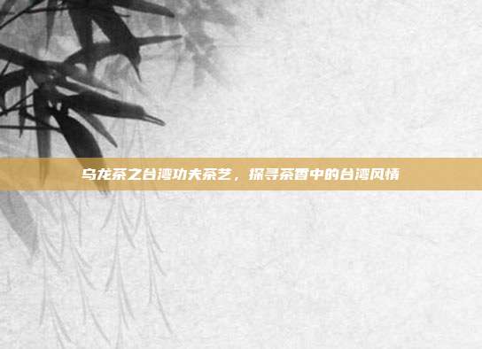 乌龙茶之台湾功夫茶艺，探寻茶香中的台湾风情