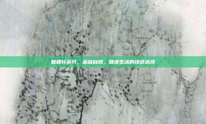 碧螺针茶叶，品味自然，健康生活的绿色选择