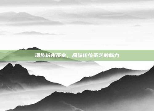 漫步杭州茶室，品味传统茶艺的魅力