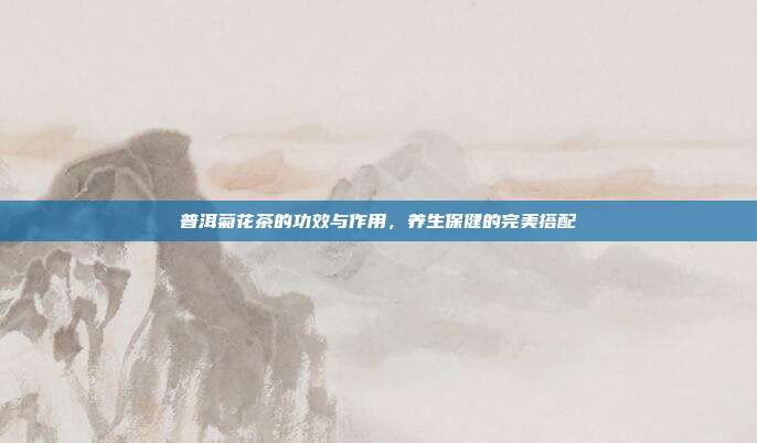 普洱菊花茶的功效与作用，养生保健的完美搭配