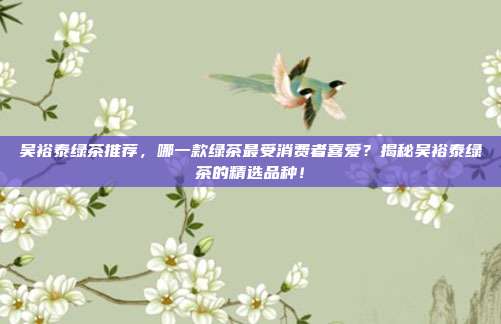 吴裕泰绿茶推荐，哪一款绿茶最受消费者喜爱？揭秘吴裕泰绿茶的精选品种！