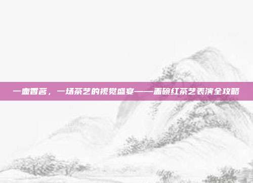 一壶香茗，一场茶艺的视觉盛宴——盖碗红茶艺表演全攻略