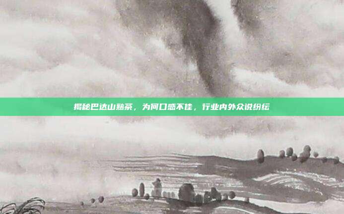 揭秘巴达山熟茶，为何口感不佳，行业内外众说纷纭