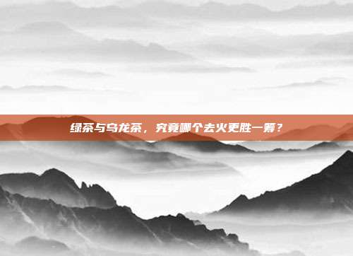 绿茶与乌龙茶，究竟哪个去火更胜一筹？