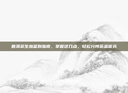 普洱茶生熟鉴别指南，掌握这几点，轻松分辨茶品优劣