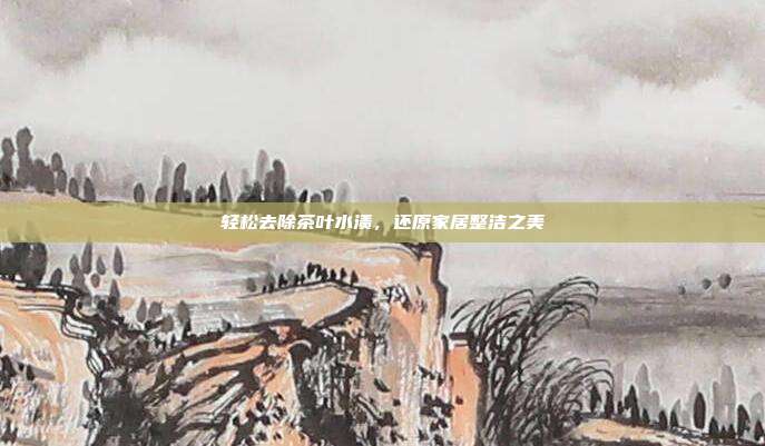 轻松去除茶叶水渍，还原家居整洁之美