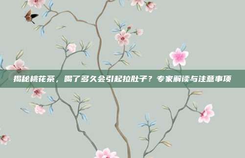 揭秘桃花茶，喝了多久会引起拉肚子？专家解读与注意事项