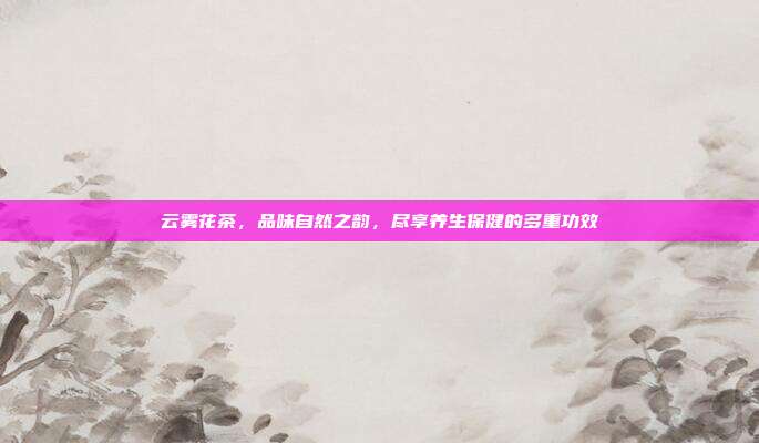 云雾花茶，品味自然之韵，尽享养生保健的多重功效