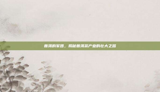 普洱的军团，揭秘普洱茶产业的壮大之路